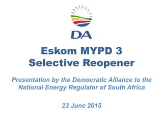 Eskom MYPD 3
Selective Reopener
Presentation by the Democratic Alliance to the
National Energy Regulator of South Africa
23 June 2015
 