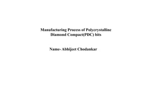 Manufacturing Process of Polycrystalline
Diamond Compact(PDC) bits
Name- Abhijeet Chodankar
 