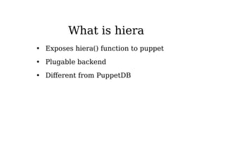 What is hiera
• Exposes hiera() function to puppet
• Plugable backend
• Different from PuppetDB
 