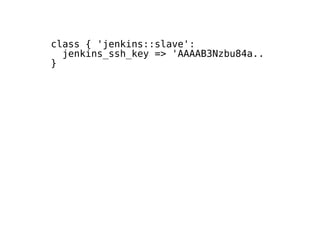 class { 'jenkins::slave':
jenkins_ssh_key => 'AAAAB3Nzbu84a....'
}
 