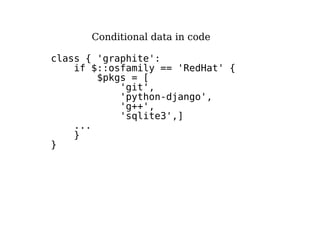 Conditional data in code
class { 'graphite':
if $::osfamily == 'RedHat' {
$pkgs = [
'git',
'python-django',
'g++',
'sqlite3',]
...
}
}
 