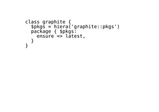class graphite {
$pkgs = hiera('graphite::pkgs')
package { $pkgs:
ensure => latest,
}
}
 