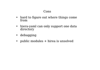 Cons
• hard to figure out where things come
from
• hiera-yaml can only support one data
directory
• debugging
• public modules + hirea is unsolved
 
