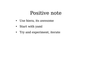 Positive note
• Use hiera, its awesome
• Start with yaml
• Try and experiment, iterate
 
