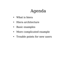 Agenda
• What is hiera
• Hiera architecture
• Basic examples
• More complicated example
• Trouble points for new users
 