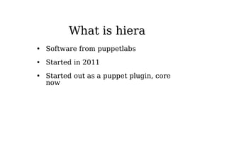 What is hiera
• Software from puppetlabs
• Started in 2011
• Started out as a puppet plugin, core
now
 