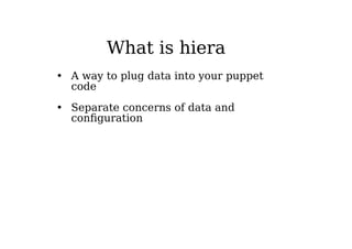 What is hiera
• A way to plug data into your puppet
code
• Separate concerns of data and
configuration
 
