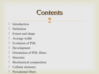  Introduction
 Definition
 Extent and shape
 Average width
 Evolution of PDL
 Development
 Orientation of PDL fibers
 Structure
 Biochemical composition
 Cellular elements
 Periodontal fibers
ContentsContents
 