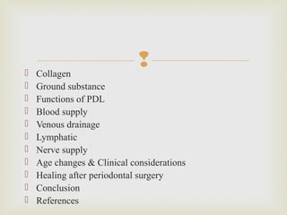  Collagen
 Ground substance
 Functions of PDL
 Blood supply
 Venous drainage
 Lymphatic
 Nerve supply
 Age changes & Clinical considerations
 Healing after periodontal surgery
 Conclusion
 References
 