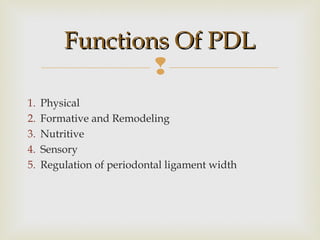 
1. Physical
2. Formative and Remodeling
3. Nutritive
4. Sensory
5. Regulation of periodontal ligament width
Functions Of PDLFunctions Of PDL
 