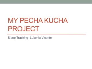 MY PECHA KUCHA
PROJECT
Sleep Tracking- Lukenia Vicente
 