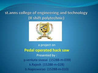 a project on
Pedal operated hack saw
Presented by :
p.venkata sivasai (15288-m-039)
k.Rajesh (15288-m-028)
b.Nageswarao (15288-m-010)
 