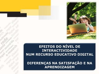 EFEITOS DO NÍVEL DE
       INTERACTIVIDADE
NUM RECURSO EDUCATIVO DIGITAL

DIFERENÇAS NA SATISFAÇÃO E NA
       APRENDIZAGEM
 
