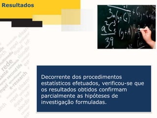 Resultados




             Decorrente dos procedimentos
             estatísticos efetuados, verificou-se que
             os resultados obtidos confirmam
             parcialmente as hipóteses de
             investigação formuladas.
 