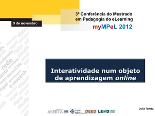 3ª Conferência do Mestrado
                      em Pedagogia do eLearning
9 de novembro
                             myMPeL 2012




                Interatividade num objeto
                 de aprendizagem online



                                                   Júlia Tomaz
 