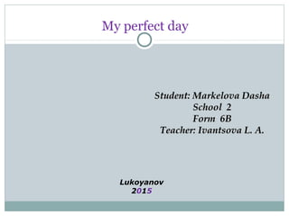My perfect day
StudentStudent:: Markelova DashaMarkelova Dasha
School 2School 2
Form 6BForm 6B
TeacherTeacher:: Ivantsova L. A.Ivantsova L. A.
Lukoyanov
2015
 