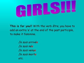 GIRLS!!! This is for you !!! With the verb  être , you have to add an extra ‘e’ at the end of the past participle, to make it feminine. Je suis arrivé e Je suis né e Je suis venu e Je suis mort e etc. 