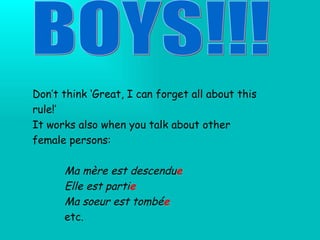 BOYS!!! Don’t think ‘Great, I can forget all about this rule!’ It works also when you talk about other female persons: Ma m ère est descendu e Elle est parti e Ma soeur est tombé e etc. 