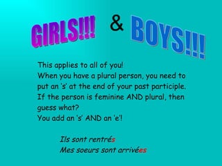 GIRLS!!! BOYS!!! & This applies to all of you! When you have a plural person, you need to put an ‘s’ at the end of your past participle. If the person is feminine AND plural, then guess what? You add an ‘s’ AND an ‘e’! Ils sont rentré s Mes soeurs sont arrivé es 