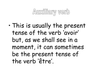 This is usually the present tense of the verb ‘avoir’ but, as we shall see in a moment, it can sometimes be the present tense of the verb ‘être’. Auxiliary verb 