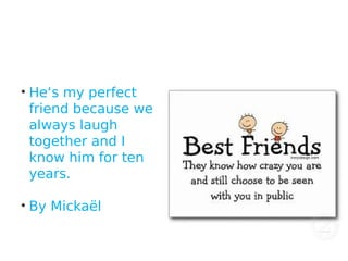 • He‘s my perfect
friend because we
always laugh
together and I
know him for ten
years.
• By Mickaël
 
