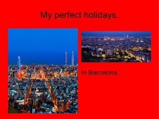 My perfect holidays.
In Barcelona.
 