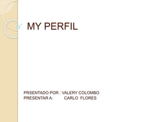 MY PERFIL
PRSENTADO POR : VALERY COLOMBO
PRESENTAR A: CARLO FLORES
 
