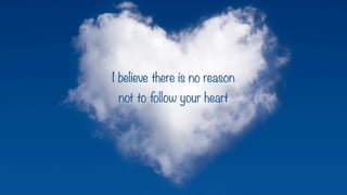 I believe there is no reason
not to follow your heart
 