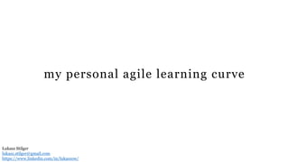 my personal agile learning curve
Łukasz Stilger
lukasz.stilger@gmail.com
https://www.linkedin.com/in/lukaszow/
 