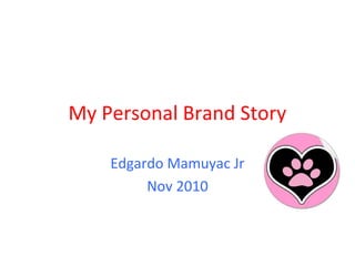 My Personal Brand Story
Edgardo Mamuyac Jr
Nov 2010
 