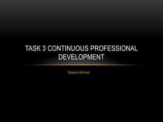 TASK 3 CONTINUOUS PROFESSIONAL
         DEVELOPMENT
           Naeem Ahmed
 