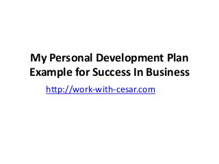 My Personal Development Plan
Example for Success In Business
http://work-with-cesar.com

 