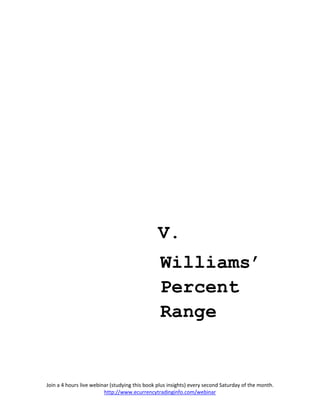 V.
                                                 Williams’
                                                 Percent
                                                 Range


Join a 4 hours live webinar (studying this book plus insights) every second Saturday of the month.
                         http://www.ecurrencytradinginfo.com/webinar
 