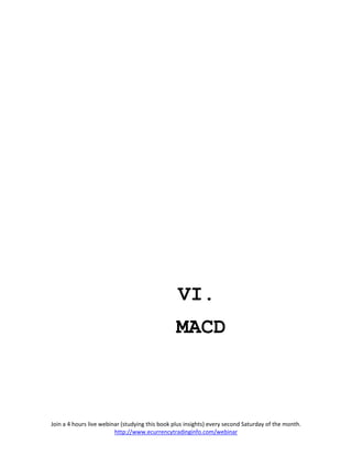 VI.
                                                 MACD



Join a 4 hours live webinar (studying this book plus insights) every second Saturday of the month.
                         http://www.ecurrencytradinginfo.com/webinar
 