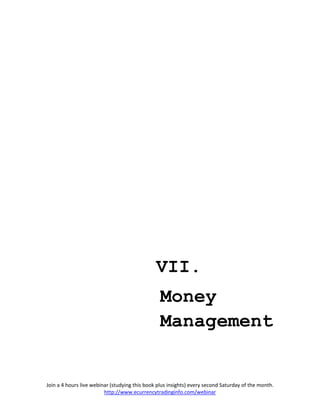 VII.
                                                 Money
                                                 Management


Join a 4 hours live webinar (studying this book plus insights) every second Saturday of the month.
                         http://www.ecurrencytradinginfo.com/webinar
 
