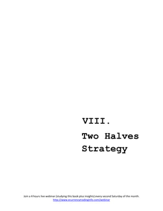 VIII.
                                                 Two Halves
                                                 Strategy



Join a 4 hours live webinar (studying this book plus insights) every second Saturday of the month.
                         http://www.ecurrencytradinginfo.com/webinar
 