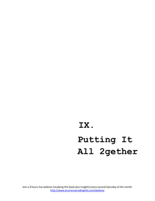 IX.
                                                 Putting It
                                                 All 2gether


Join a 4 hours live webinar (studying this book plus insights) every second Saturday of the month.
                         http://www.ecurrencytradinginfo.com/webinar
 