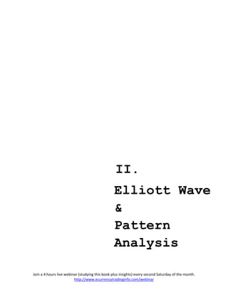 II.
                                                 Elliott Wave
                                                 &
                                                 Pattern
                                                 Analysis

Join a 4 hours live webinar (studying this book plus insights) every second Saturday of the month.
                         http://www.ecurrencytradinginfo.com/webinar
 