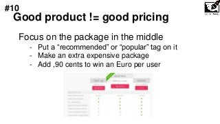 Good product != good pricing
Focus on the package in the middle
- Put a “recommended” or “popular” tag on it
- Make an extra expensive package
- Add ,90 cents to win an Euro per user
#10
 