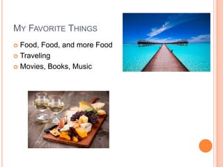MY FAVORITE THINGS
 Food, Food, and more Food
 Traveling

 Movies, Books, Music
 