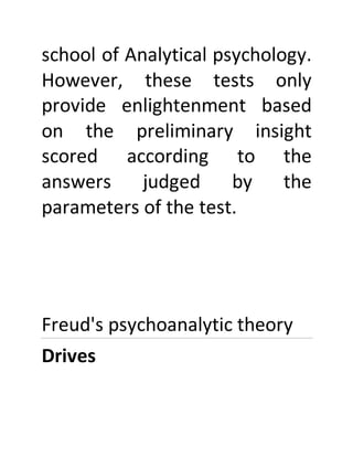 school of Analytical psychology.
However, these tests only
provide enlightenment based
on the preliminary insight
scored according to the
answers judged by the
parameters of the test.
Freud's psychoanalytic theory
Drives
 