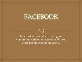 Facebook is a socialnetworking for
comunicate with other persons and meet
other people around the world.
FACEBOOK
 