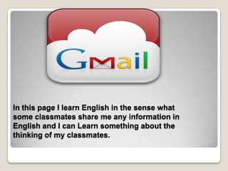 In this page I learn English in the sense what
some classmates share me any information in
English and I can Learn something about the
thinking of my classmates.
 