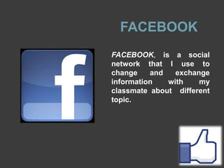 FACEBOOK
FACEBOOK, is a social
network that I use to
change
and
exchange
information
with
my
classmate about different
topic.

 