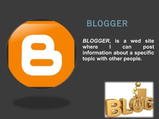 BLOGGER
BLOGGER, is a wed site
where
I
can
post
information about a specific
topic with other people.

 