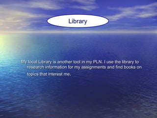 My local Library is another tool in my PLN. I use the library toMy local Library is another tool in my PLN. I use the library to
research information for my assignments and find books onresearch information for my assignments and find books on
topics that interest metopics that interest me..
Library
 