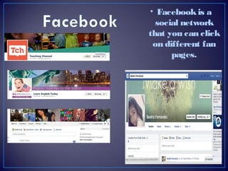• Facebook is a
social network
that you can click
on different fan
pages.

 