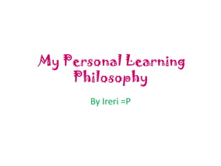 My Personal Learning
Philosophy
By Ireri =P

 