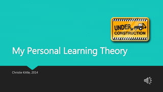 My Personal Learning Theory 
Christie Kittle, 2014 
 