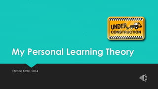 My Personal Learning Theory 
Christie Kittle, 2014 
